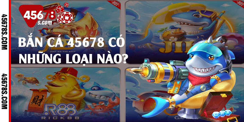 Bắn cá 45678 có những loại nào?